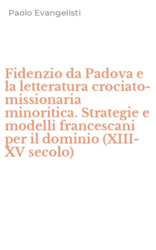 Fidenzio da Padova e la letteratura crociato-missionaria minoritica. Strategie e modelli francescani per il dominio (XIII-XV secolo)