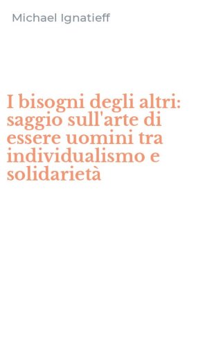 I bisogni degli altri: saggio sull'arte di essere uomini tra individualismo e solidariet&agrave;