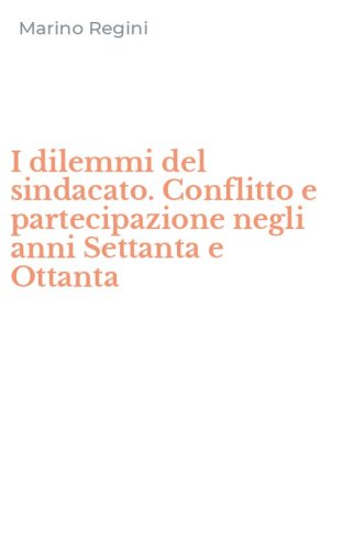 I dilemmi del sindacato. Conflitto e partecipazione negli anni Settanta e Ottanta