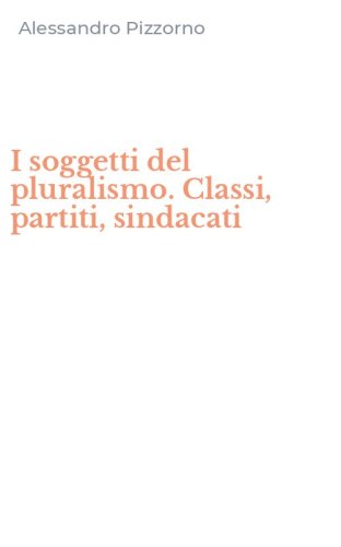 I soggetti del pluralismo. Classi, partiti, sindacati