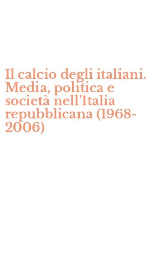 Il calcio degli italiani. Media, politica e societ&agrave; nell'Italia repubblicana (1968-2006)