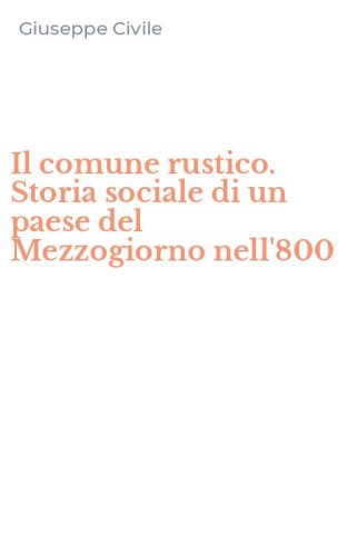 Il comune rustico. Storia sociale di un paese del Mezzogiorno nell'800