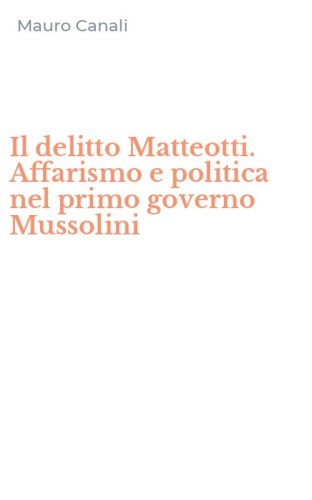 Il delitto Matteotti. Affarismo e politica nel primo governo Mussolini