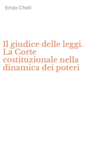 Il giudice delle leggi. La Corte costituzionale nella dinamica dei poteri