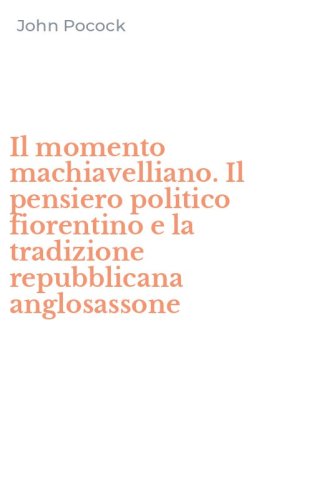 Il momento machiavelliano. Il pensiero politico fiorentino e la tradizione repubblicana anglosassone