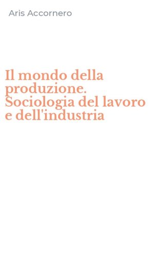 Il mondo della produzione. Sociologia del lavoro e dell'industria