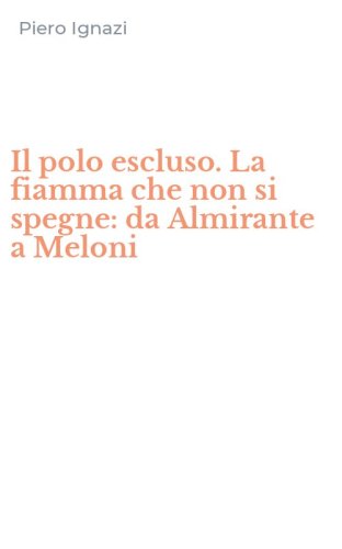 Il polo escluso. La fiamma che non si spegne: da Almirante a Meloni