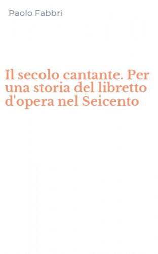 Il secolo cantante. Per una storia del libretto d'opera nel Seicento