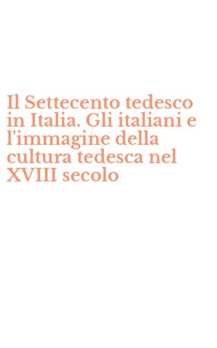 Il Settecento tedesco in Italia. Gli italiani e l'immagine della cultura tedesca nel XVIII secolo