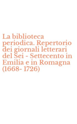 La biblioteca periodica. Repertorio dei giornali letterari del Sei - Settecento in Emilia e in Romagna (1668-1726)