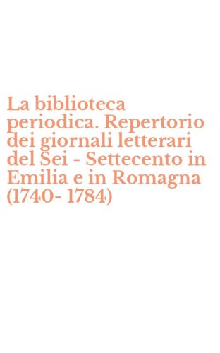 La biblioteca periodica. Repertorio dei giornali letterari del Sei - Settecento in Emilia e in Romagna (1740-1784)