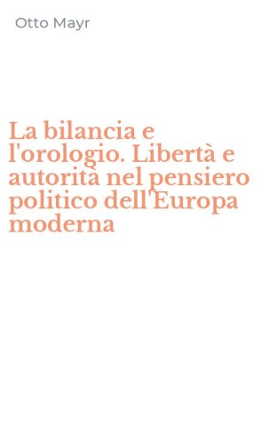 La bilancia e l'orologio. Libert&agrave; e autorit&agrave; nel pensiero politico dell'Europa moderna
