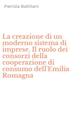 La creazione di un moderno sistema di imprese. Il ruolo dei consorzi della cooperazione di consumo dell'Emilia Romagna
