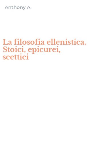 La filosofia ellenistica. Stoici, epicurei, scettici