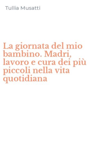 La giornata del mio bambino. Madri, lavoro e cura dei pi&ugrave; piccoli nella vita quotidiana