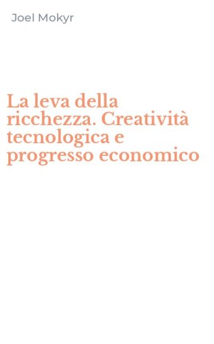 La leva della ricchezza. Creativit&agrave; tecnologica e progresso economico