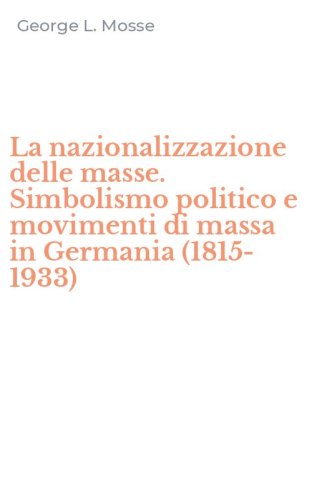 La nazionalizzazione delle masse. Simbolismo politico e movimenti di massa in Germania (1815-1933)