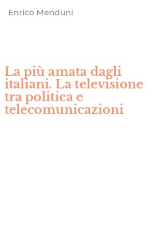 La pi&ugrave; amata dagli italiani. La televisione tra politica e telecomunicazioni