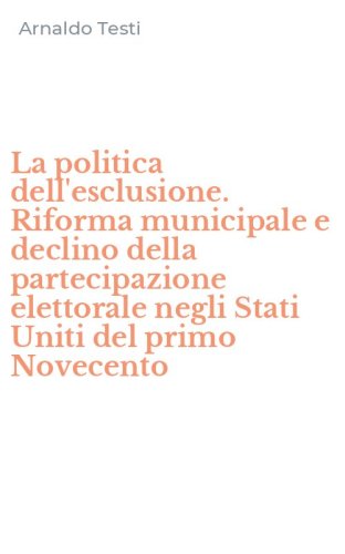La politica dell'esclusione. Riforma municipale e declino della partecipazione elettorale negli Stati Uniti del primo Novecento