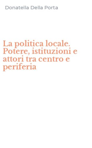 La politica locale. Potere, istituzioni e attori tra centro e periferia