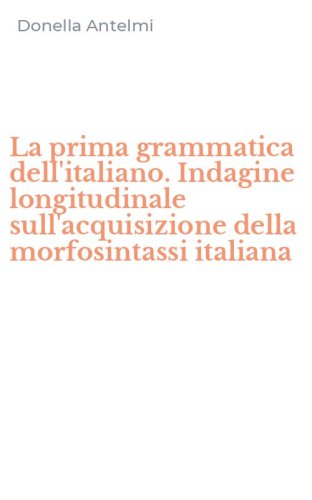 La prima grammatica dell'italiano. Indagine longitudinale sull'acquisizione della morfosintassi italiana