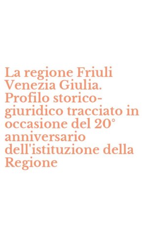 La regione Friuli Venezia Giulia. Profilo storico-giuridico tracciato in occasione del 20&deg; anniversario dell'istituzione della Regione