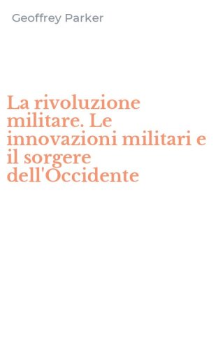 La rivoluzione militare. Le innovazioni militari e il sorgere dell'Occidente