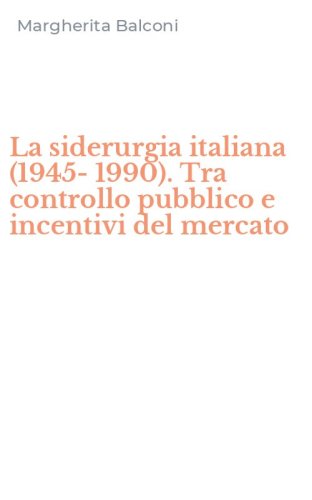 La siderurgia italiana (1945-1990). Tra controllo pubblico e incentivi del mercato