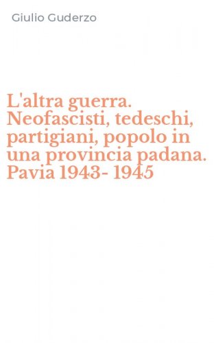 L'altra guerra. Neofascisti, tedeschi, partigiani, popolo in una provincia padana. Pavia 1943-1945
