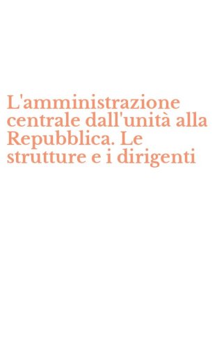 L'amministrazione centrale dall'unit&agrave; alla Repubblica. Le strutture e i dirigenti