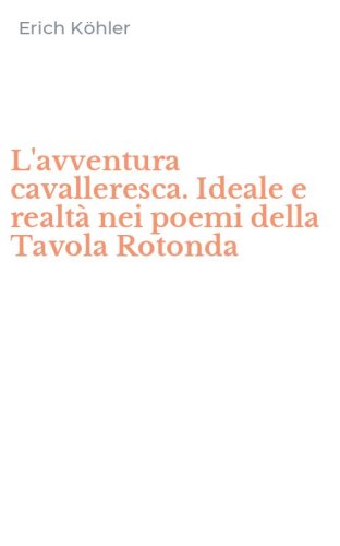 L'avventura cavalleresca. Ideale e realt&agrave; nei poemi della Tavola Rotonda