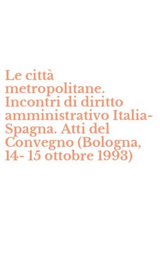 Le citt&agrave; metropolitane. Incontri di diritto amministrativo Italia-Spagna. Atti del Convegno (Bologna, 14-15 ottobre 1993)