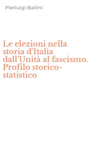 Le elezioni nella storia d'Italia dall'Unit&agrave; al fascismo. Profilo storico-statistico