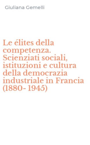Le &eacute;lites della competenza. Scienziati sociali, istituzioni e cultura della democrazia industriale in Francia (1880-1945)