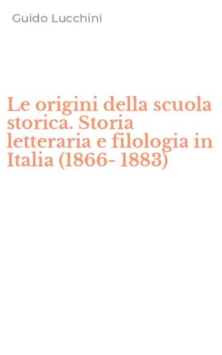 Le origini della scuola storica. Storia letteraria e filologia in Italia (1866-1883)