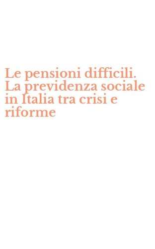 Le pensioni difficili. La previdenza sociale in Italia tra crisi e riforme