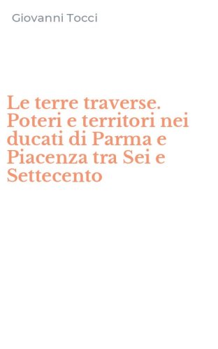 Le terre traverse. Poteri e territori nei ducati di Parma e Piacenza tra Sei e Settecento