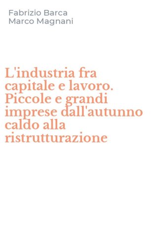 L'industria fra capitale e lavoro. Piccole e grandi imprese dall'autunno caldo alla ristrutturazione