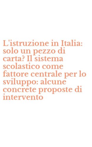 L'istruzione in Italia: solo un pezzo di carta? Il sistema scolastico come fattore centrale per lo sviluppo: alcune concrete proposte di intervento