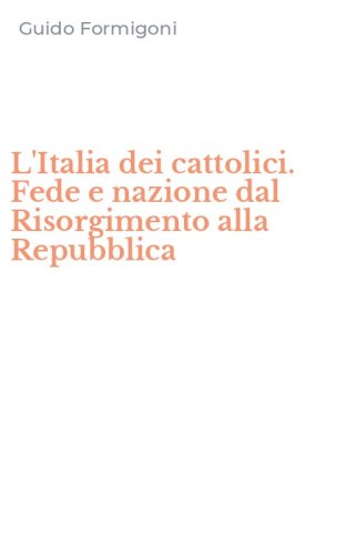 L'Italia dei cattolici. Fede e nazione dal Risorgimento alla Repubblica