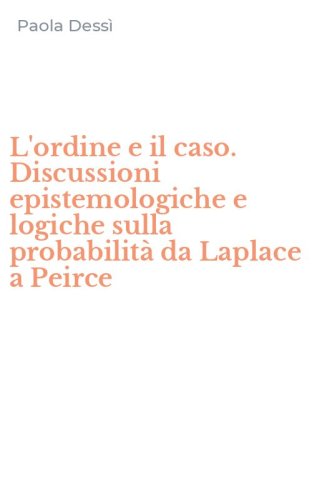 L'ordine e il caso. Discussioni epistemologiche e logiche sulla probabilit&agrave; da Laplace a Peirce