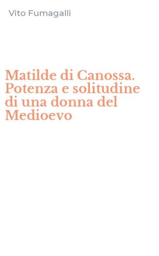 Matilde di Canossa. Potenza e solitudine di una donna del Medioevo