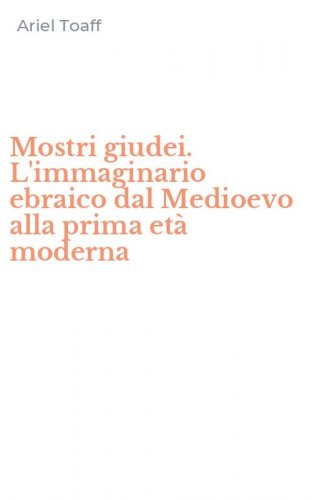 Mostri giudei. L'immaginario ebraico dal Medioevo alla prima et&agrave; moderna
