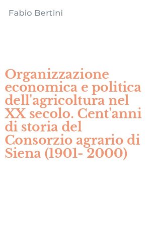 Organizzazione economica e politica dell'agricoltura nel XX secolo. Cent'anni di storia del Consorzio agrario di Siena (1901-2000)