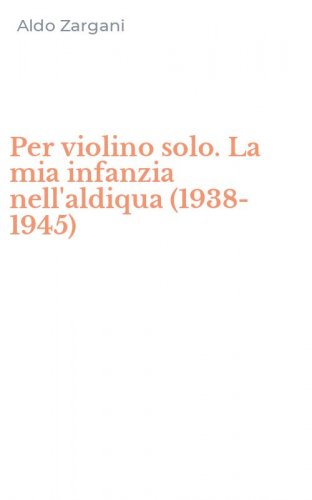 Per violino solo. La mia infanzia nell'aldiqua (1938-1945)