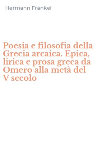 Poesia e filosofia della Grecia arcaica. Epica, lirica e prosa greca da Omero alla met&agrave; del V secolo
