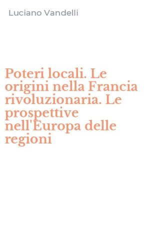 Poteri locali. Le origini nella Francia rivoluzionaria. Le prospettive nell'Europa delle regioni