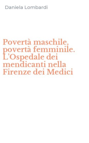 Povert&agrave; maschile, povert&agrave; femminile. L'Ospedale dei mendicanti nella Firenze dei Medici