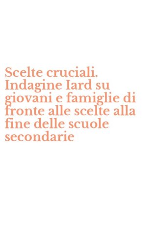 Scelte cruciali. Indagine Iard su giovani e famiglie di fronte alle scelte alla fine delle scuole secondarie