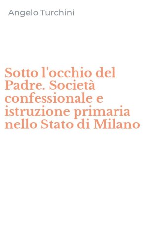 Sotto l'occhio del Padre. Societ&agrave; confessionale e istruzione primaria nello Stato di Milano